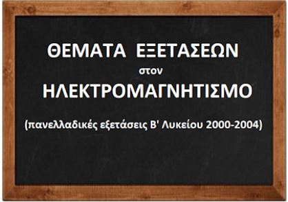 Θέματα Πανελλαδικών Εξετάσεων στον ΗΛΕΚΤΡΟΜΑΓΝΗΤΙΣΜΟ (Β΄ Λυκ. 2000 – 04).